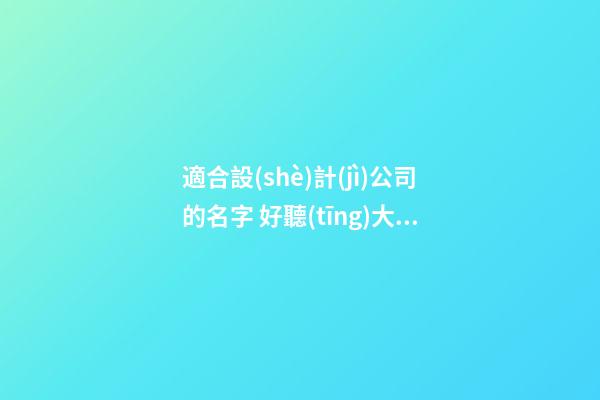 適合設(shè)計(jì)公司的名字 好聽(tīng)大氣公司名字介紹-名學(xué)網(wǎng)-第1張-公司起名-玄機(jī)派
